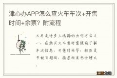 津心办APP怎么查火车车次+开售时间+余票？附流程