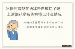 冰糖炖雪梨黎语冰告白成功了吗 上演烟花吻被爸妈撞见什么情况