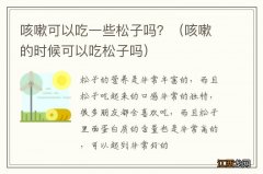 咳嗽的时候可以吃松子吗 咳嗽可以吃一些松子吗？