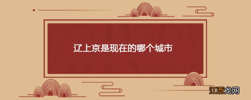 辽上京是现在的哪儿 辽上京是现在的哪个城市