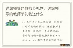 送给领导的教师节礼物，送给领导的教师节礼物送什么