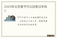 2023年北京春节可以回家过年吗？