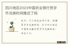 四川地区2023中国农业银行贺岁币兑换时间推迟了吗