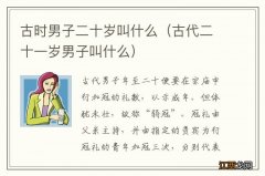 古代二十一岁男子叫什么 古时男子二十岁叫什么