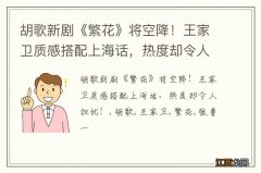 胡歌新剧《繁花》将空降！王家卫质感搭配上海话，热度却令人担忧！