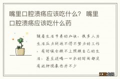 嘴里口腔溃疡应该吃什么？ 嘴里口腔溃疡应该吃什么药