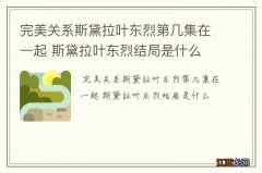 完美关系斯黛拉叶东烈第几集在一起 斯黛拉叶东烈结局是什么