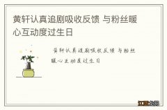 黄轩认真追剧吸收反馈 与粉丝暖心互动度过生日