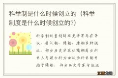 科举制度是什么时候创立的? 科举制是什么时候创立的