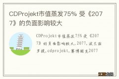 CDProjekt市值蒸发75% 受《2077》的负面影响较大