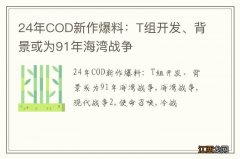 24年COD新作爆料：T组开发、背景或为91年海湾战争