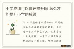 小学成绩可以快速提升吗 怎么才能提升小学的成绩