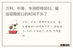 万科、中海、华润即将回归，留给招商蛇口的时间不多了