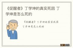 《促醒者》丁学坤的真实死因 丁学坤是怎么死的