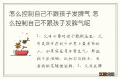 怎么控制自己不跟孩子发脾气 怎么控制自己不跟孩子发脾气呢