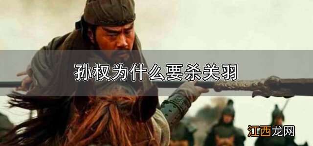 孙权为什么杀关羽激怒刘备 孙权为什么杀关羽