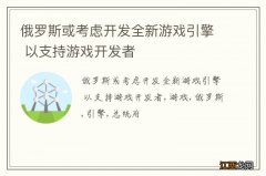 俄罗斯或考虑开发全新游戏引擎 以支持游戏开发者