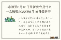 一念逍遥6月16日最新密令是什么 一念逍遥2022年6月16日最新密令