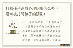 经常被打骂孩子的阴影 打骂孩子造成心理阴影怎么办