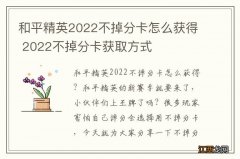 和平精英2022不掉分卡怎么获得 2022不掉分卡获取方式