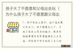 为什么孩子大了不愿意跟父母出去玩 孩子大了不愿意和父母出去玩