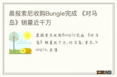 晨报索尼收购Bungie完成 《对马岛》销量近千万