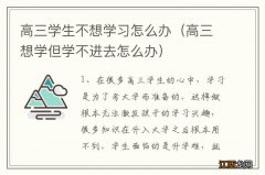 高三想学但学不进去怎么办 高三学生不想学习怎么办