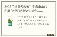 2023年投资何处去？手握重金的私募“大佬”瞄准这些机会……