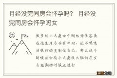 月经没完同房会怀孕吗？ 月经没完同房会怀孕吗女