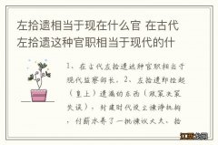 左拾遗相当于现在什么官 在古代左拾遗这种官职相当于现代的什么官？