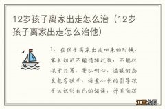 12岁孩子离家出走怎么治他 12岁孩子离家出走怎么治