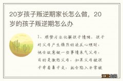 20岁孩子叛逆期家长怎么做，20岁的孩子叛逆期怎么办