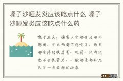 嗓子沙哑发炎应该吃点什么 嗓子沙哑发炎应该吃点什么药