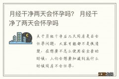 月经干净两天会怀孕吗？ 月经干净了两天会怀孕吗