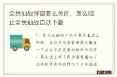 全民仙战弹窗怎么关闭，怎么阻止全民仙战自动下载