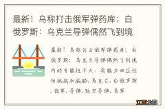 最新！乌称打击俄军弹药库；白俄罗斯：乌克兰导弹偶然飞到境内的可能性不大，有能力回应