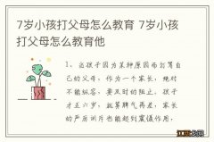 7岁小孩打父母怎么教育 7岁小孩打父母怎么教育他