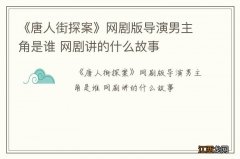 《唐人街探案》网剧版导演男主角是谁 网剧讲的什么故事