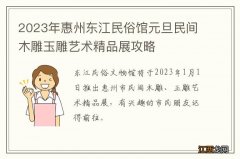 2023年惠州东江民俗馆元旦民间木雕玉雕艺术精品展攻略