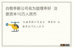 白敬亭新公司名为喆理亭好注册资本10万人民币