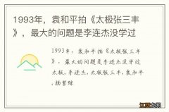 1993年，袁和平拍《太极张三丰》，最大的问题是李连杰没学过太极