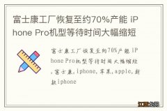 富士康工厂恢复至约70%产能 iPhone Pro机型等待时间大幅缩短