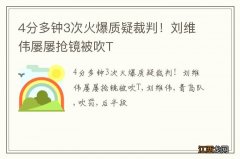 4分多钟3次火爆质疑裁判！刘维伟屡屡抢镜被吹T