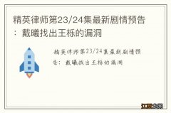 精英律师第23/24集最新剧情预告：戴曦找出王栎的漏洞