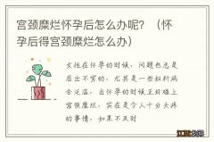 怀孕后得宫颈糜烂怎么办 宫颈糜烂怀孕后怎么办呢？