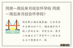 同房一周后来月经会怀孕吗 同房一周后来月经会怀孕吗?