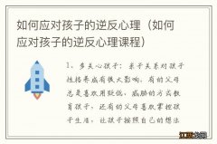 如何应对孩子的逆反心理课程 如何应对孩子的逆反心理