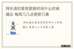 拜托请你爱我更新时间什么时候播出 每周几几点更新几集