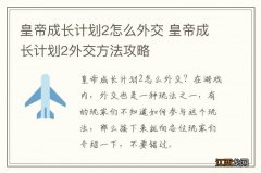 皇帝成长计划2怎么外交 皇帝成长计划2外交方法攻略