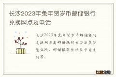 长沙2023年兔年贺岁币邮储银行兑换网点及电话